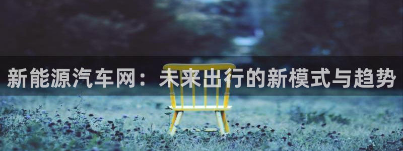 门徒娱乐28g娱乐判官333OO:新能源汽车网:未来出行的新