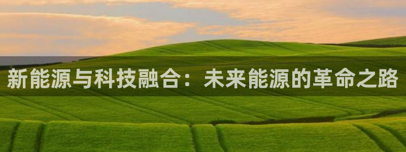 门徒娱乐招商掌7O777:新能源与科技融合:未来能源的革命之