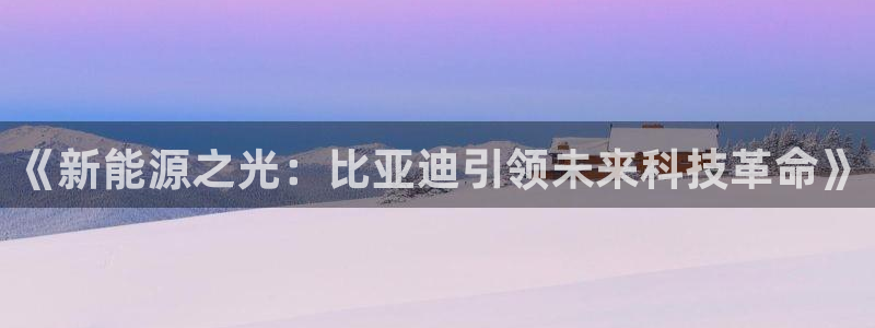 门徒娱乐巾67五壹叁八:《新能源之光:比亚迪引领未来科技革命