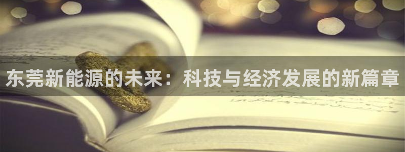 举报门徒娱乐赌博:东莞新能源的未来:科技与经济发展的新篇章