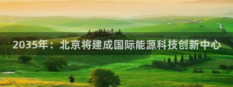 门徒彩票娱乐平台大代理:2035年:北京将建成国际能源科技创