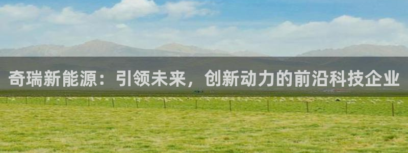 门徒娱乐老板是谁:奇瑞新能源:引领未来,创新动力的前沿科技企