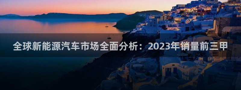 门徒娱乐账号注册流程:全球新能源汽车市场全面分析:2023年
