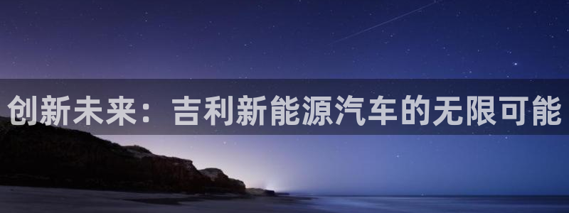 门徒娱乐反水:创新未来:吉利新能源汽车的无限可能