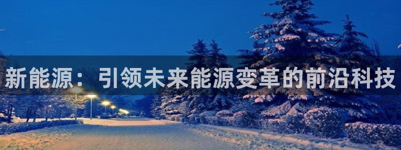 门徒娱乐注册地址在哪里:新能源:引领未来能源变革的前沿科技