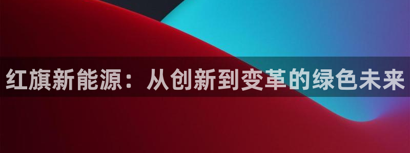 门徒娱乐天5指尖:红旗新能源:从创新到变革的绿色未来