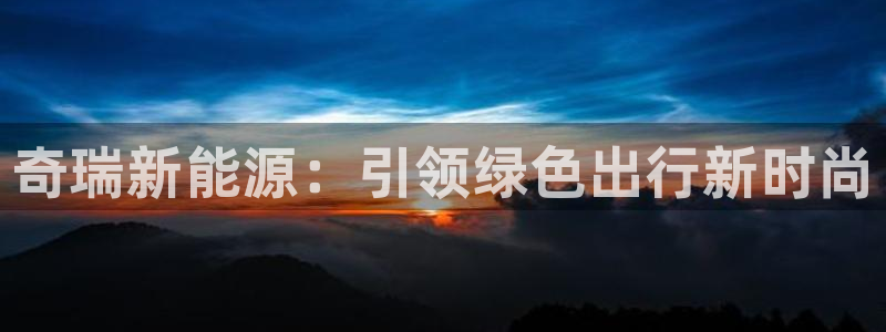 娱乐门徒未删减:奇瑞新能源:引领绿色出行新时尚