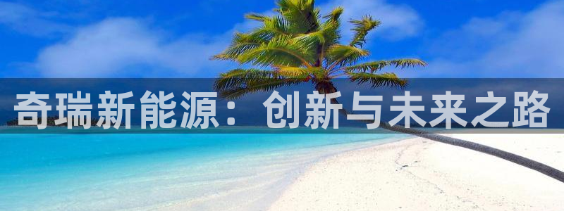 门徒娱乐在线登录网址:奇瑞新能源:创新与未来之路