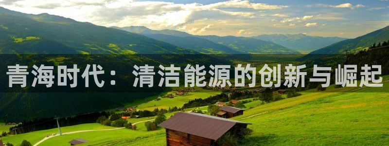 娱乐门徒 白云生:青海时代:清洁能源的创新与崛起