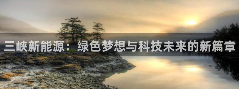 门徒娱乐登录网站入口:三峡新能源:绿色梦想与科技未来的新篇章