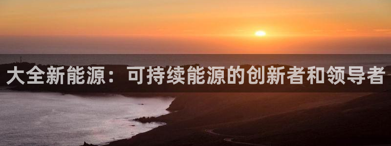 门徒娱乐注册：大全新能源：可持续能源的创