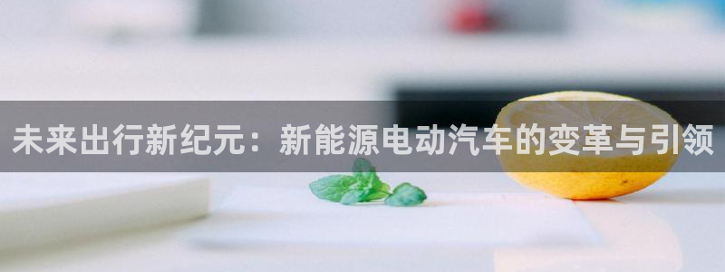 门徒娱乐平台介绍文案:未来出行新纪元:新能源电动汽车的变革与