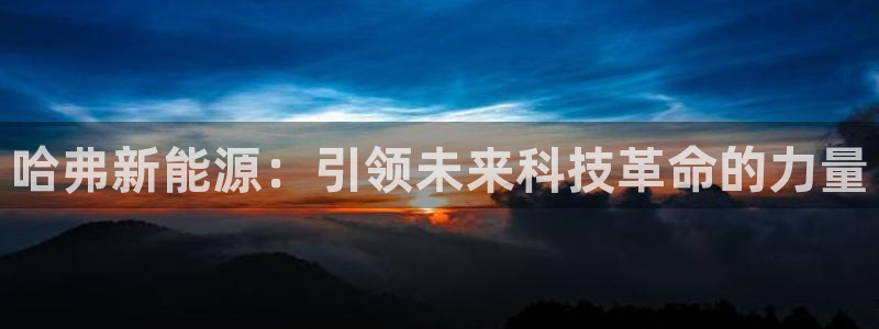 门徒娱乐是不是骗子：哈弗新能源：引领未来